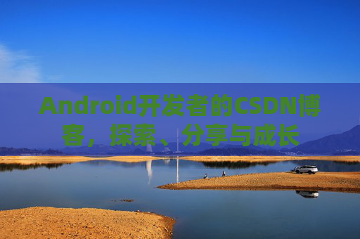 Android开发者的CSDN博客，探索、分享与成长